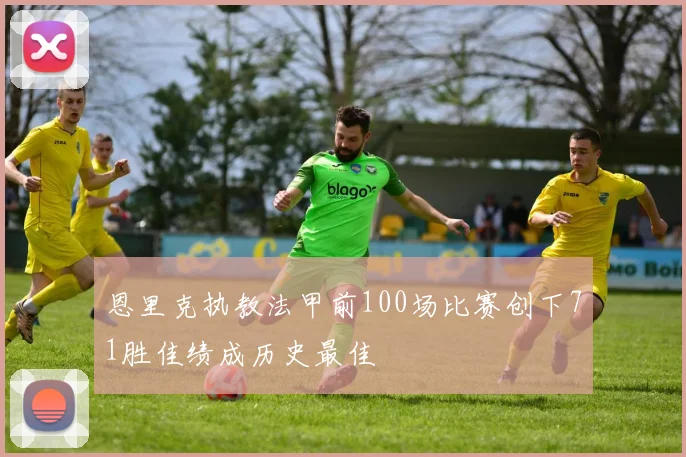 恩里克执教法甲前100场比赛创下71胜佳绩成历史最佳