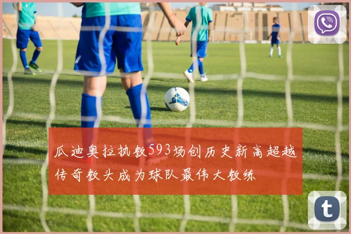 瓜迪奥拉执教593场创历史新高超越传奇教头成为球队最伟大教练