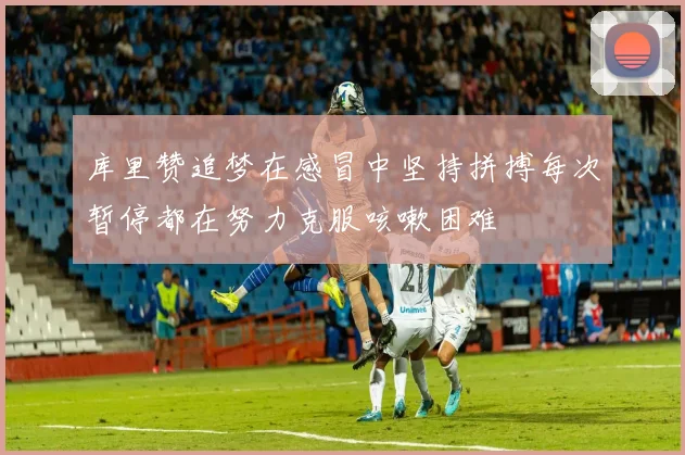 库里赞追梦在感冒中坚持拼搏每次暂停都在努力克服咳嗽困难