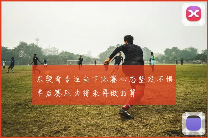 东契奇专注当下比赛心态坚定不惧季后赛压力将来再做打算