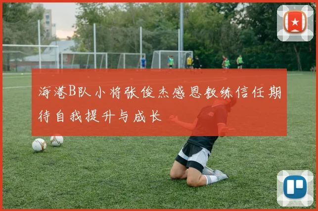 海港B队小将张俊杰感恩教练信任期待自我提升与成长
