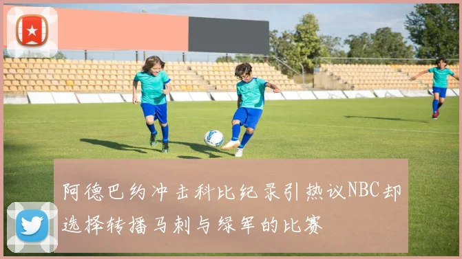 阿德巴约冲击科比纪录引热议NBC却选择转播马刺与绿军的比赛
