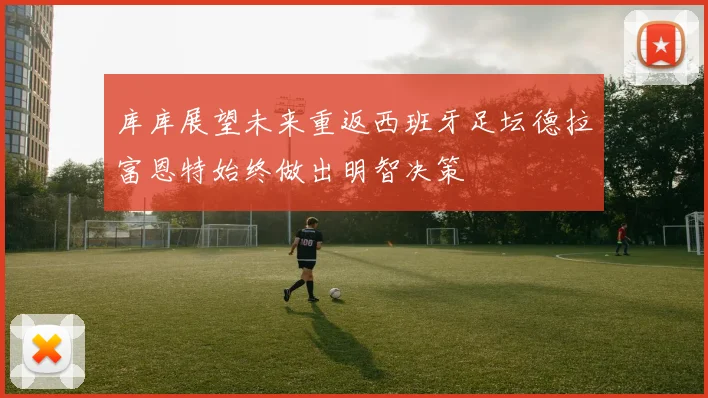 库库展望未来重返西班牙足坛德拉富恩特始终做出明智决策