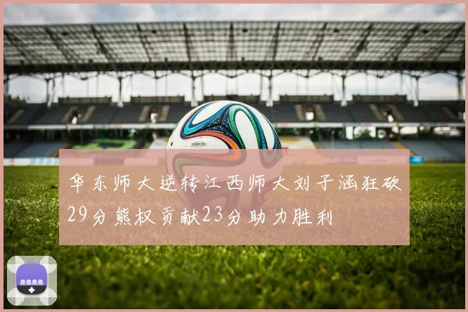 华东师大逆转江西师大刘子涵狂砍29分熊权贡献23分助力胜利