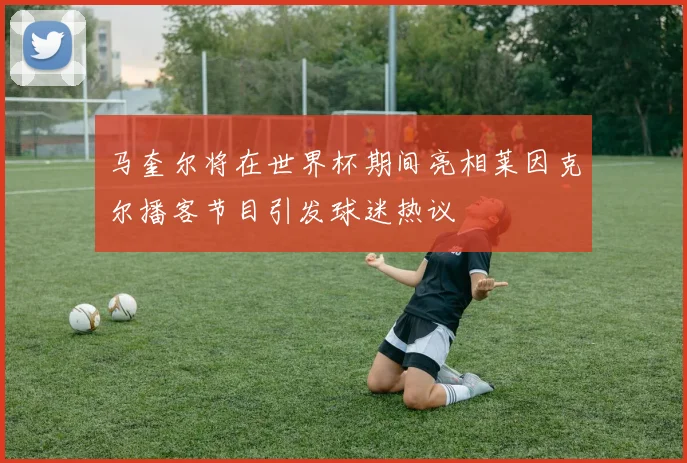 马奎尔将在世界杯期间亮相莱因克尔播客节目引发球迷热议
