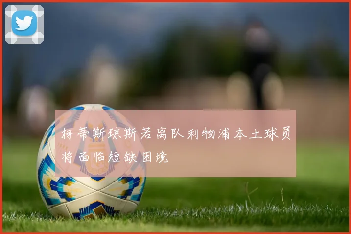 柯蒂斯琼斯若离队利物浦本土球员将面临短缺困境