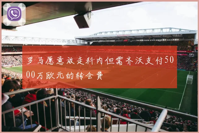 罗马愿意放走科内但需齐沃支付5000万欧元的转会费