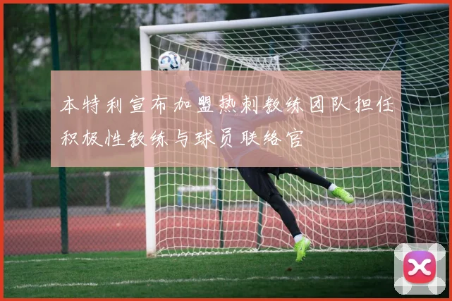 本特利宣布加盟热刺教练团队担任积极性教练与球员联络官