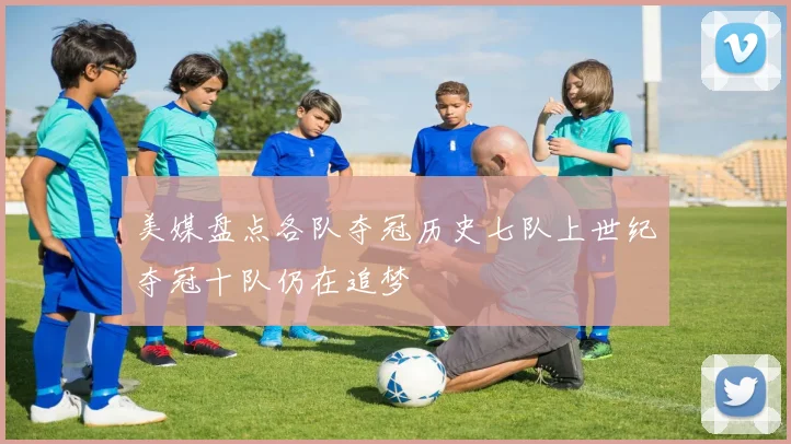 美媒盘点各队夺冠历史七队上世纪夺冠十队仍在追梦